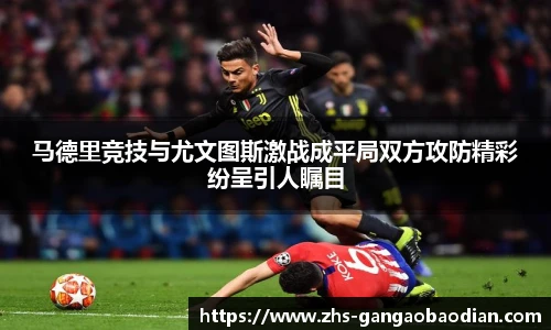 马德里竞技与尤文图斯激战成平局双方攻防精彩纷呈引人瞩目